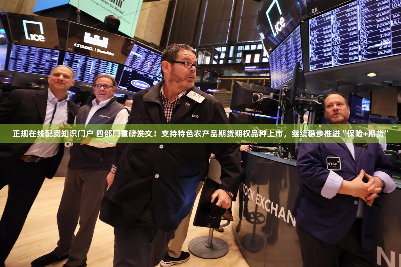 正规在线配资知识门户 四部门重磅发文！支持特色农产品期货期权品种上市，继续稳步推进“保险+期货”