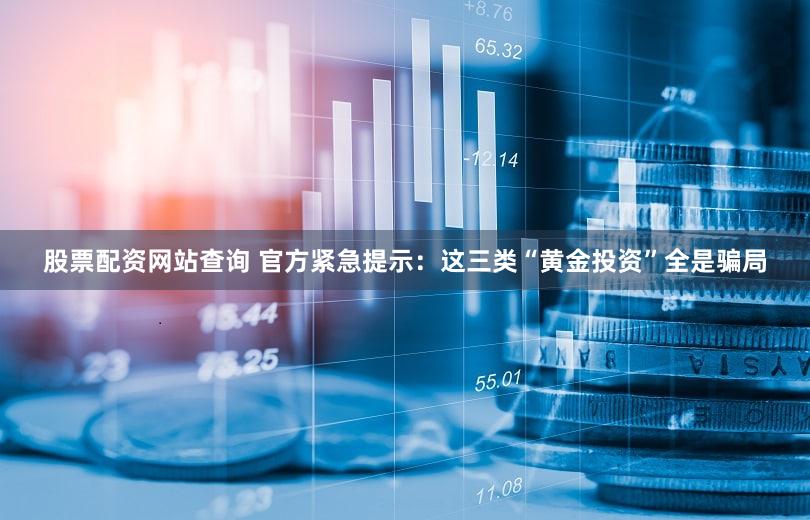 股票配资网站查询 官方紧急提示：这三类“黄金投资”全是骗局