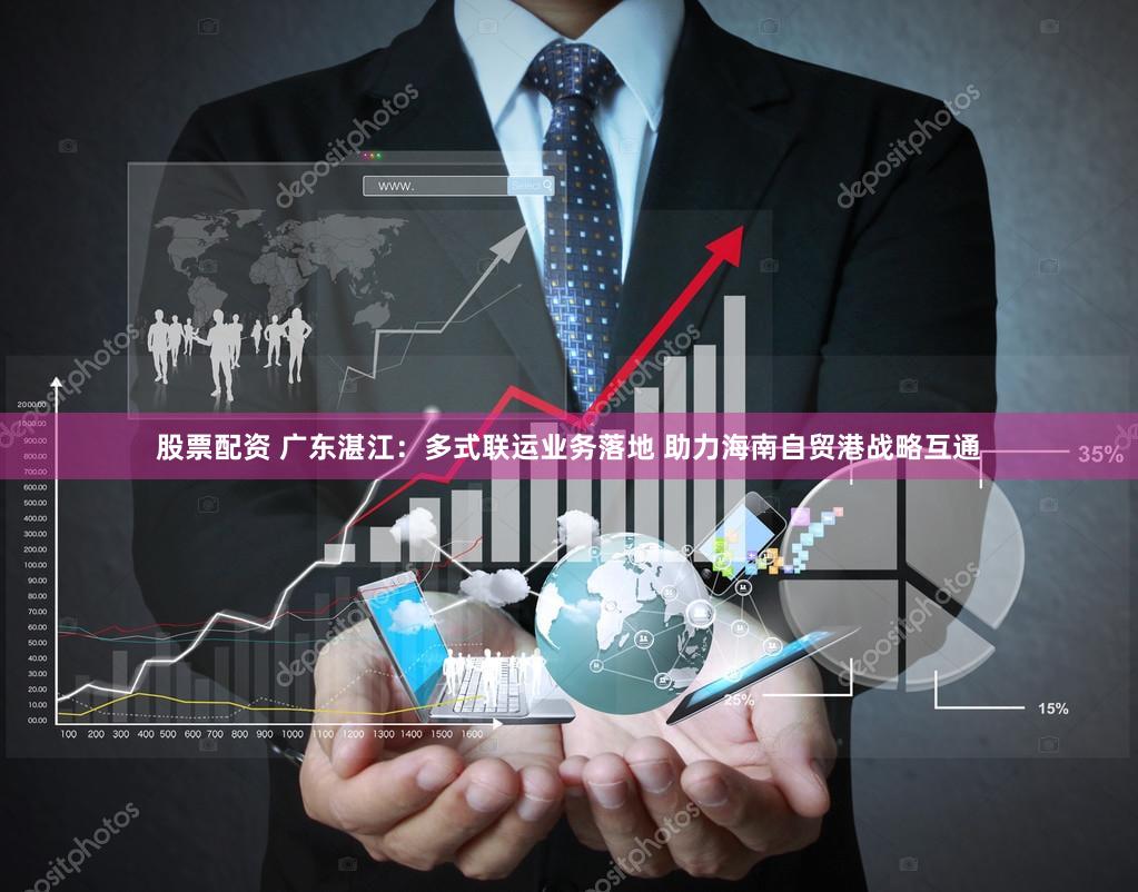 股票配资 广东湛江：多式联运业务落地 助力海南自贸港战略互通