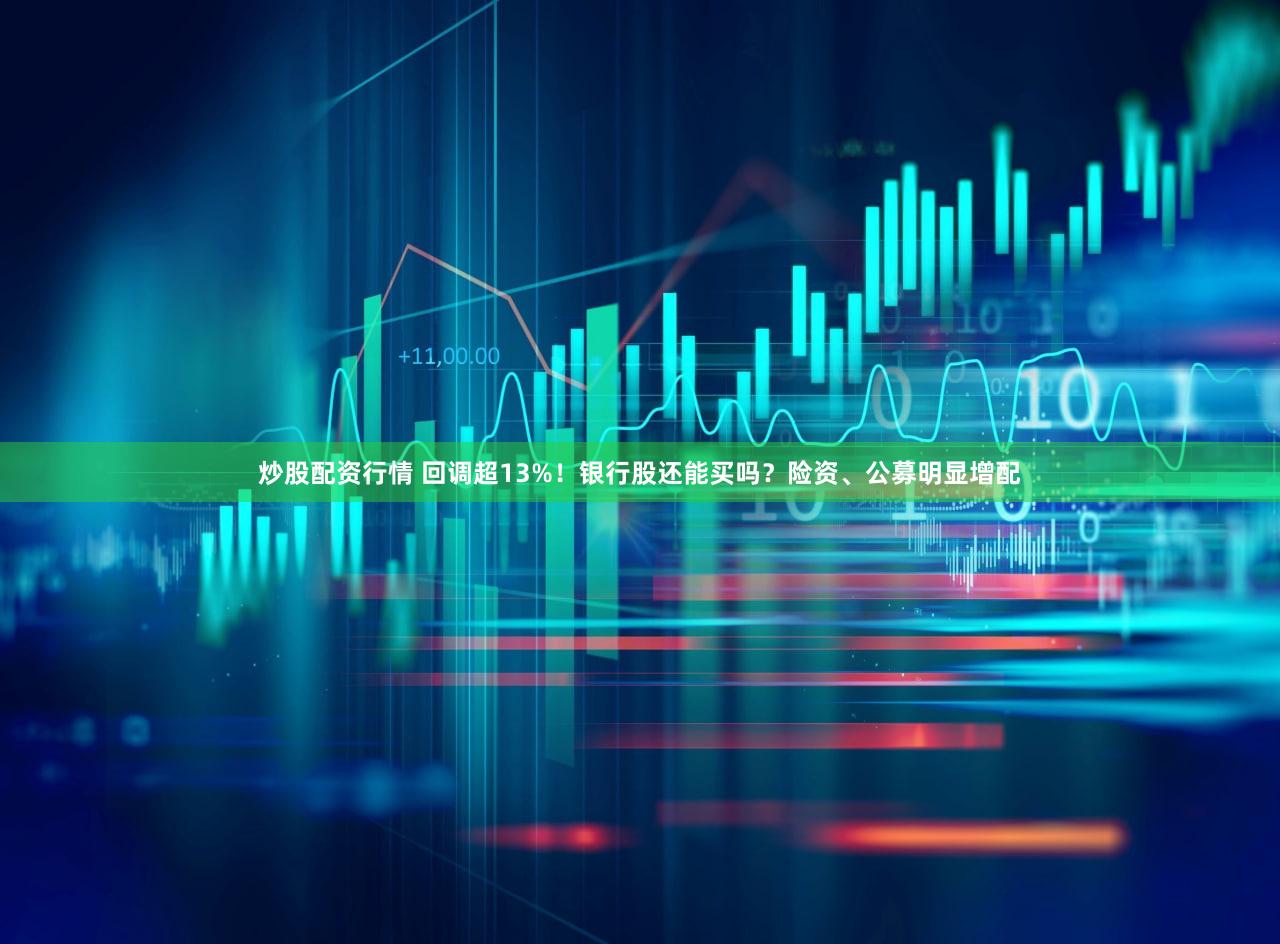 炒股配资行情 回调超13%！银行股还能买吗？险资、公募明显增配