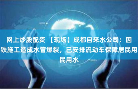 网上炒股配资 【现场】成都自来水公司:因地铁施工造成水管爆裂,已安排流动车保障居民用水