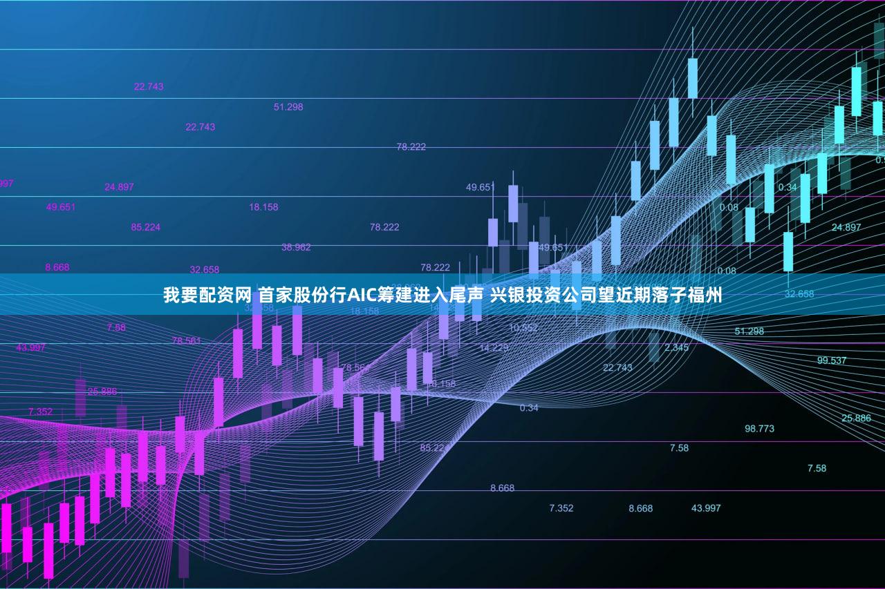 我要配资网 首家股份行AIC筹建进入尾声 兴银投资公司望近期落子福州