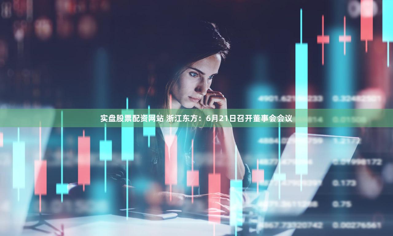 实盘股票配资网站 浙江东方：6月21日召开董事会会议