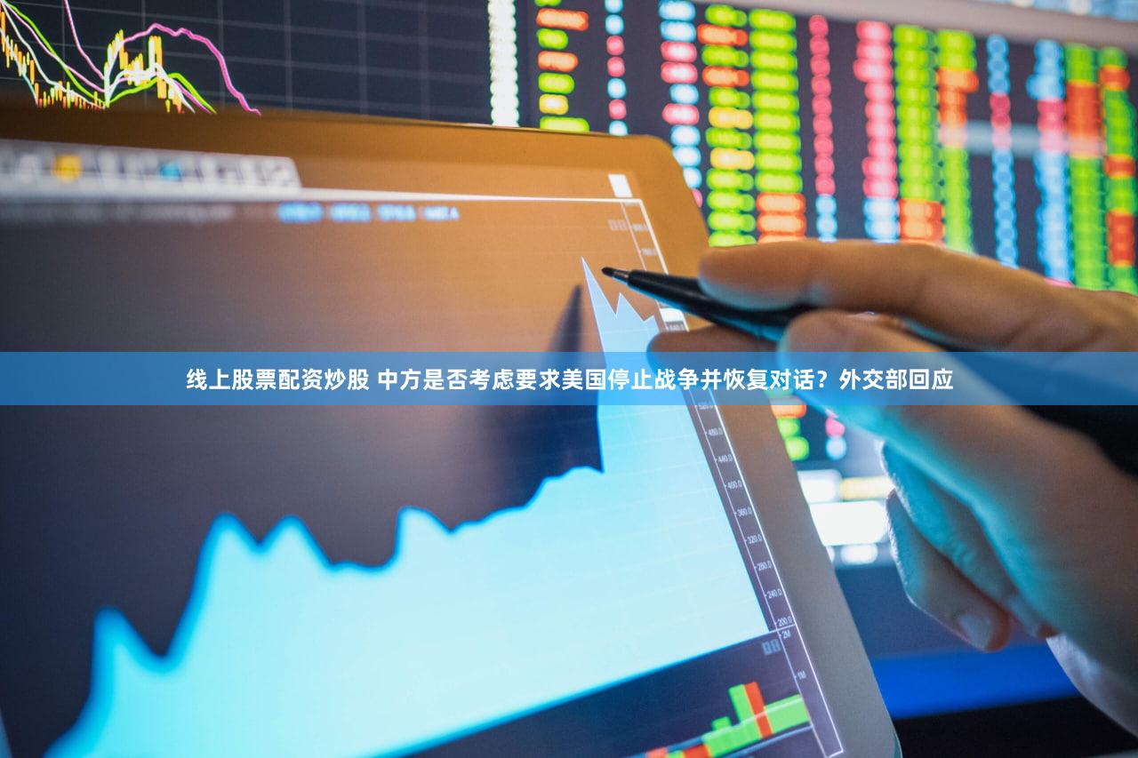 线上股票配资炒股 中方是否考虑要求美国停止战争并恢复对话？外交部回应