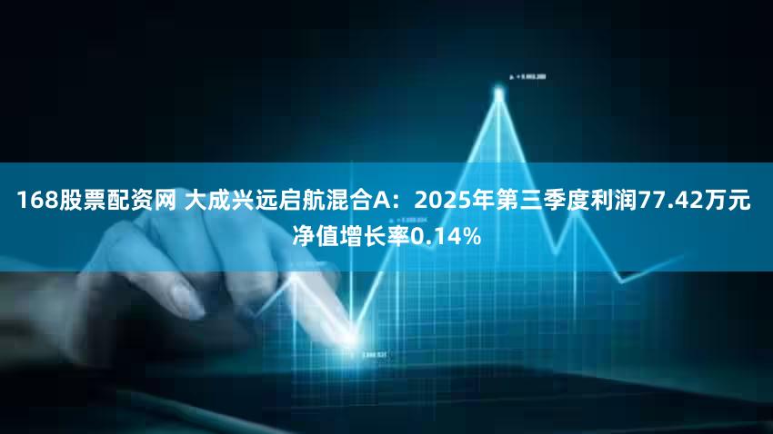 168股票配资网 大成兴远启航混合A:2025年第三季度利润77.42万元 净值增长率0.14%