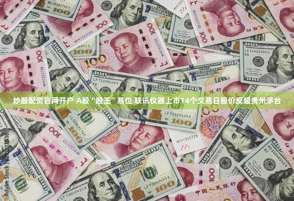 炒股配资官网开户 A股“股王”易位 联讯仪器上市14个交易日股价反超贵州茅台