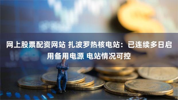 网上股票配资网站 扎波罗热核电站：已连续多日启用备用电源 电站情况可控