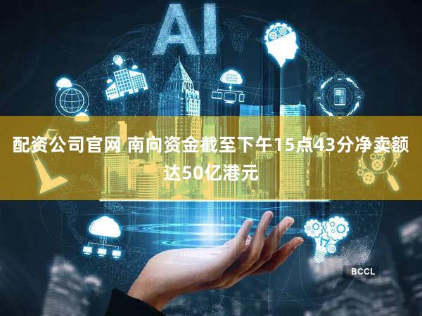 配资公司官网 南向资金截至下午15点43分净卖额达50亿港元